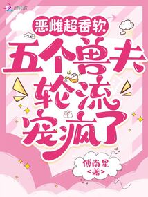 惡雌超香軟，五個獸夫輪流寵瘋了