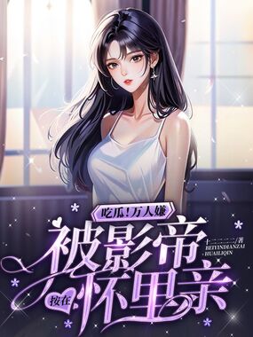 吃瓜！万人嫌被影帝按在怀里亲在线阅读