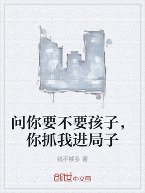 问你要不要孩子，你抓我进局子在线阅读