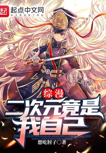 综漫 二次元竟是我自己 想吃肘子 小说 综漫 二次元竟是我自己新人全文免费阅读 全文在线阅读下载 Qq阅读