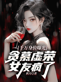 千萬身價曝光，貪慕虛榮女友瘋了