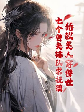 娇软美人穿兽世，七个兽夫排队求抚摸在线阅读