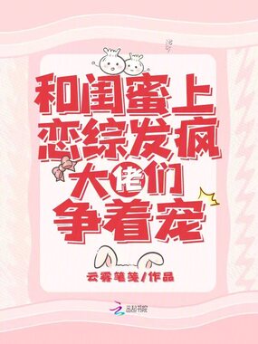 和闺蜜上恋综发疯，大佬们争着宠在线阅读