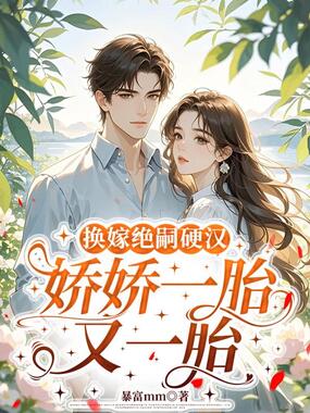 换嫁绝嗣硬汉，娇娇一胎又一胎在线阅读