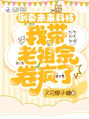 倒卖未来科技，我带老祖宗卷疯了在线阅读