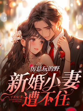 厉总玩的野,新婚小妻遭不住在线阅读