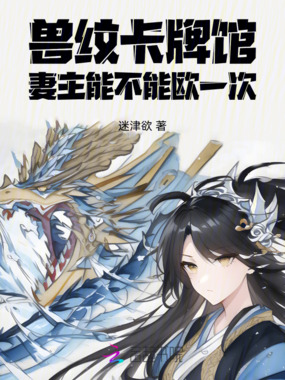 兽纹卡牌馆：妻主能不能欧一次在线阅读