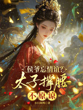 侯爷忘情谊？太子撑腰，不原谅在线阅读