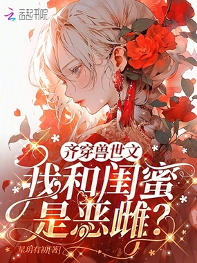 齐穿兽世文：我和闺蜜是恶雌？在线阅读