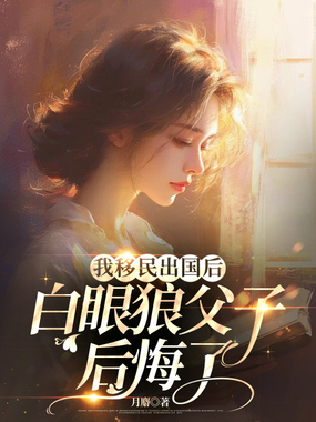 我移民出国后,白眼狼父子后悔了在线阅读