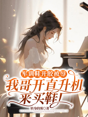 军训鞋开胶被辱，我哥开直升机来买鞋厂在线阅读