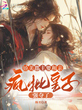 娇美郡主要和亲,疯批皇子强夺了在线阅读