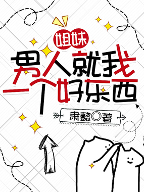 姐妹，男人就我一个好东西在线阅读