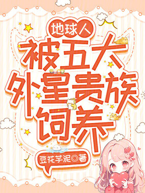 地球人，被五大外星贵族饲养在线阅读