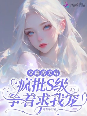 交换兽夫后，疯批S级争着求我宠在线阅读