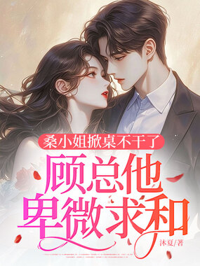 桑小姐掀桌不干了，顾总他卑微求和在线阅读