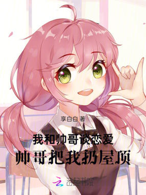 我和帅哥谈恋爱，帅哥把我扔屋顶在线阅读