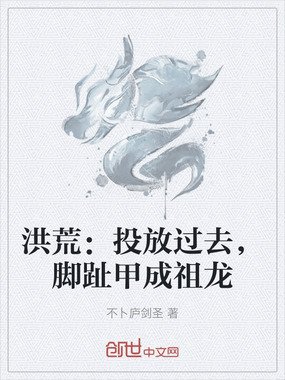 洪荒：投放过去，脚趾甲成祖龙在线阅读