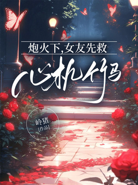 炮火下，女友先救心机竹马在线阅读