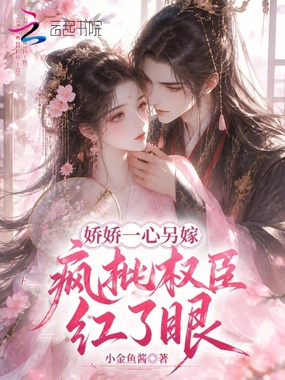 娇娇一心另嫁,疯批权臣红了眼在线阅读