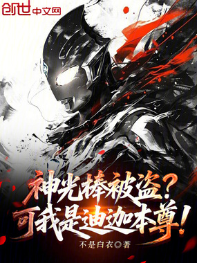 神光棒被盗？可我是迪迦本尊在线阅读