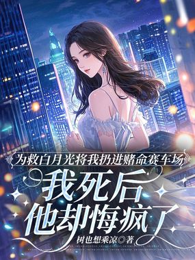 为救白月光将我扔进赌命赛车场,我死后他却悔疯了在线阅读