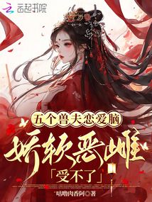 五個(gè)獸夫戀愛(ài)腦,嬌軟惡雌受不了