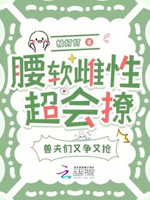 腰軟雌性超會撩,,獸夫們又爭又搶