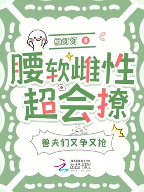 腰软雌性超会撩,兽夫们又争又抢在线阅读