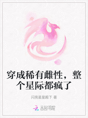穿成稀有雌性,整个星际都疯了在线阅读
