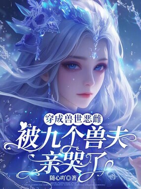 穿成兽世恶雌:被九个兽夫亲哭了在线阅读