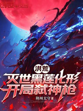洪荒：灭世黑莲化形，开局弑神枪在线阅读