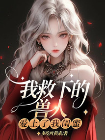 我救下的獸人，愛上了我閨蜜
