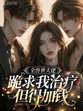 全兽世大佬跪求我治疗，但得加钱在线阅读