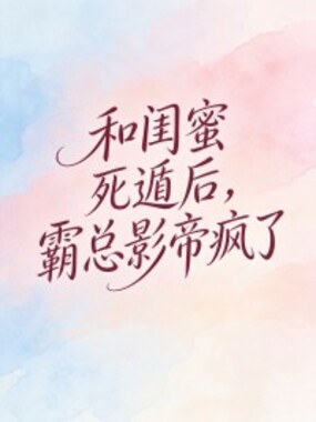 和闺蜜死遁后，霸总影帝疯了在线阅读