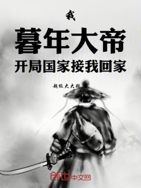 我，暮年大帝，开局国家接我回家在线阅读