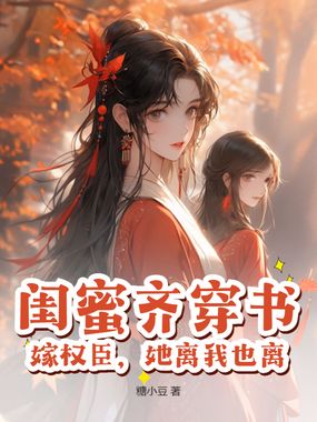 闺蜜齐穿书，嫁权臣，她离我也离在线阅读