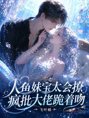 人鱼妹宝太会撩，疯批大佬跪着吻在线阅读