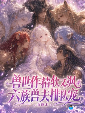 兽世作精软又飒，六族兽夫排队宠在线阅读