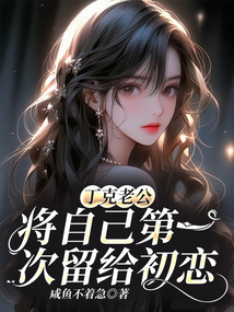 丁克老公，將自己第一次留給初戀