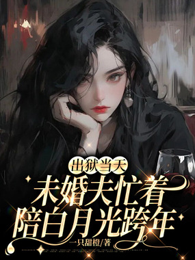 出狱当天，未婚夫忙着陪白月光跨年在线阅读