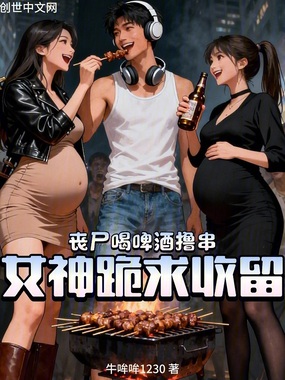丧尸喝啤酒撸串，女神跪求收留在线阅读