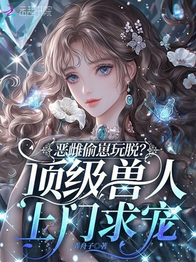 恶雌偷崽玩脱？顶级兽人上门求宠在线阅读