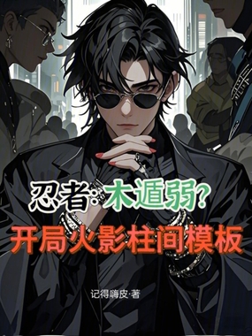 忍者：木遁弱？开局火影柱间模板在线阅读