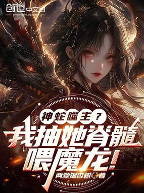 神蛇噬主?我抽她脊髓喂魔龙!在线阅读