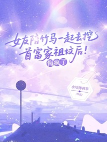女友陪竹馬一起去挖首富家祖墳后,悔瘋了