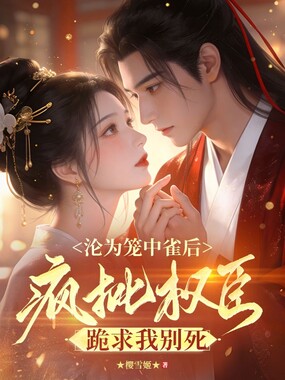 沦为笼中雀后，疯批权臣跪求我别死在线阅读