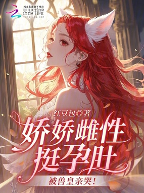 娇娇雌性挺孕肚，被兽皇亲哭！在线阅读