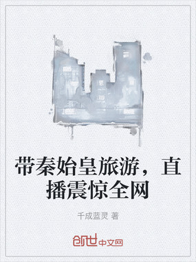 带秦始皇旅游，直播震惊全网在线阅读