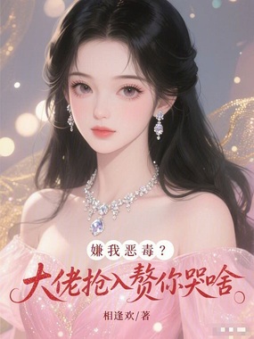 嫌我恶毒?大佬抢入赘你哭啥在线阅读
